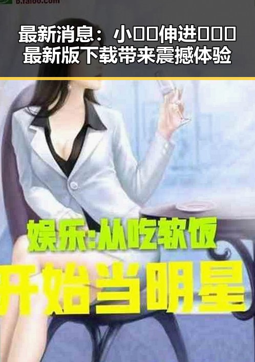 最新消息：小🐔🐔伸进🈲🔞🔞最新版下载带来震撼体验