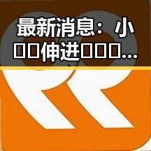最新消息：小🐔🐔伸进🈲🔞🔞最新版下载带来震撼体验