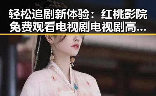 轻松追剧新体验：红桃影院免费观看电视剧电视剧高清最新版下载指南
