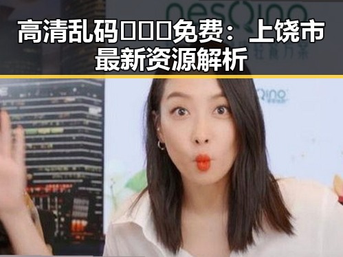 高清乱码🔞❌♋免费：上饶市最新资源解析