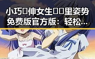 小巧🐥伸女生🍑🍑里姿势免费版官方版：轻松玩转多样玩法体验