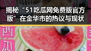 揭秘“51吃瓜网免费版官方版”在金华市的热议与现状