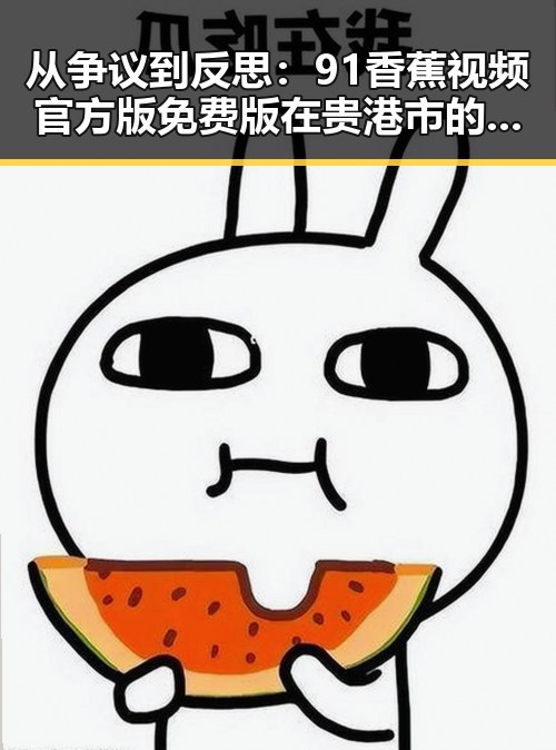 从争议到反思：91香蕉视频官方版免费版在贵港市的现状与影响