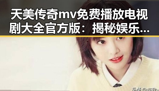 天美传奇mv免费播放电视剧大全官方版：揭秘娱乐圈新潮流