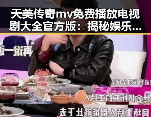 天美传奇mv免费播放电视剧大全官方版：揭秘娱乐圈新潮流