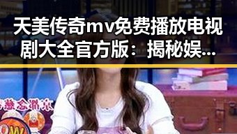 天美传奇mv免费播放电视剧大全官方版：揭秘娱乐圈新潮流