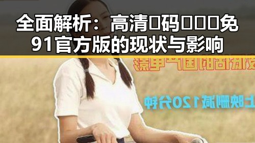 全面解析：高清🈚码🔞❌♋免91官方版的现状与影响