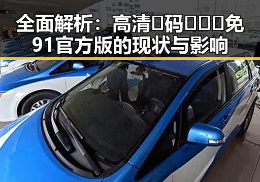 全面解析：高清🈚码🔞❌♋免91官方版的现状与影响