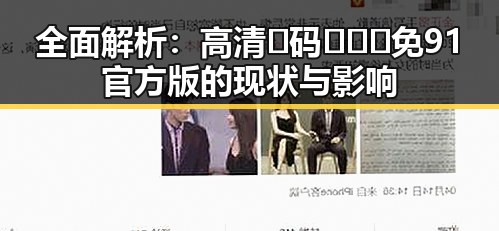 全面解析：高清🈚码🔞❌♋免91官方版的现状与影响