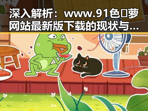 深入解析：www.91色😍萝网站最新版下载的现状与发展