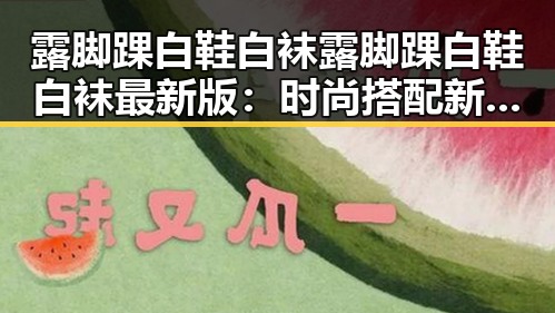 露脚踝白鞋白袜露脚踝白鞋白袜最新版：时尚搭配新趋势