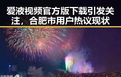 爱液视频官方版下载引发关注，合肥市用户热议现状