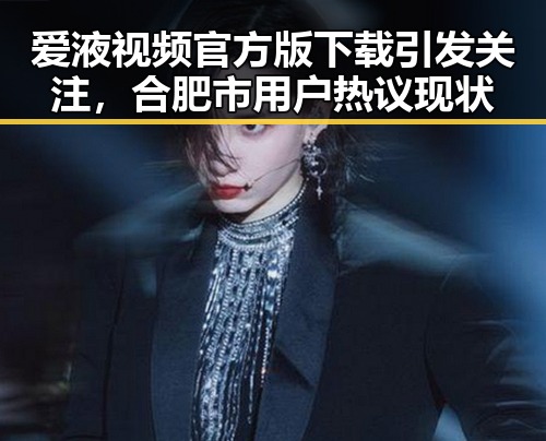 爱液视频官方版下载引发关注，合肥市用户热议现状