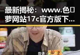 最新揭秘：www.色😍萝网站17c官方版下载引领潮流动向