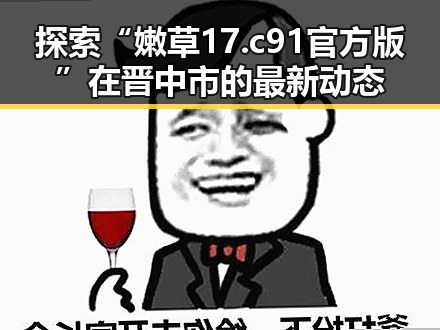 探索“嫩草17.c 91官方版”在晋中市的最新动态