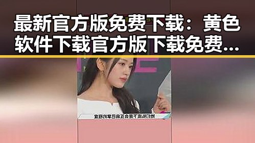 最新官方版免费下载：黄色软件下载官方版下载免费版全解析