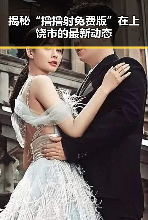 揭秘“撸撸射免费版”在上饶市的最新动态