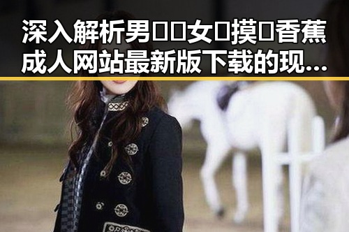 深入解析男🍌❌女🍑摸🐻香蕉成人网站最新版下载的现状与影响