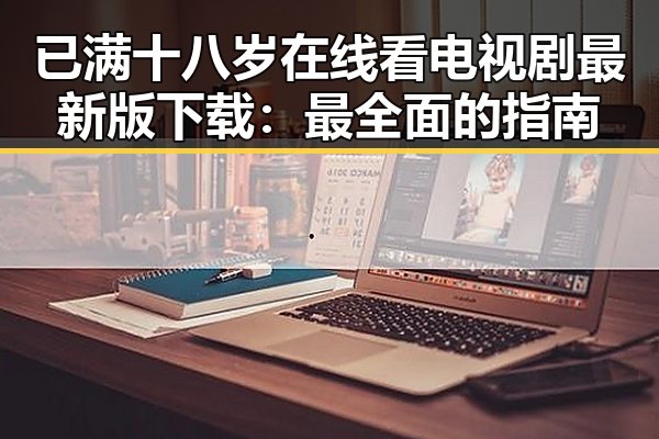 已满十八岁在线看电视剧最新版下载：最全面的指南