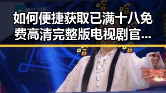 如何便捷获取已满十八免费高清完整版电视剧官方版下载？