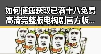 如何便捷获取已满十八免费高清完整版电视剧官方版下载？