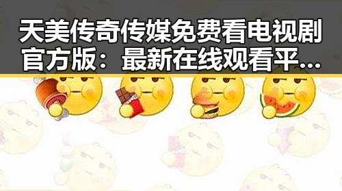 天美传奇传媒免费看电视剧官方版：最新在线观看平台解析