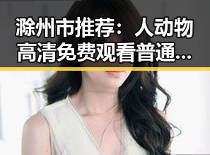 滁州市推荐：人动物高清免费观看普通话官方版全解析