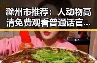 滁州市推荐：人动物高清免费观看普通话官方版全解析