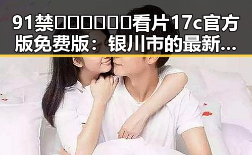91禁🍆🍑🔞❌❌❌看片17c官方版免费版：银川市的最新资源指南