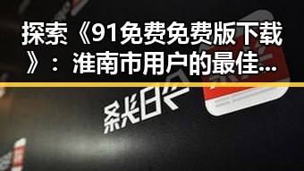 探索《91免费免费版下载》：淮南市用户的最佳选择