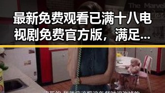 最新免费观看已满十八电视剧免费官方版，满足您的观影需求