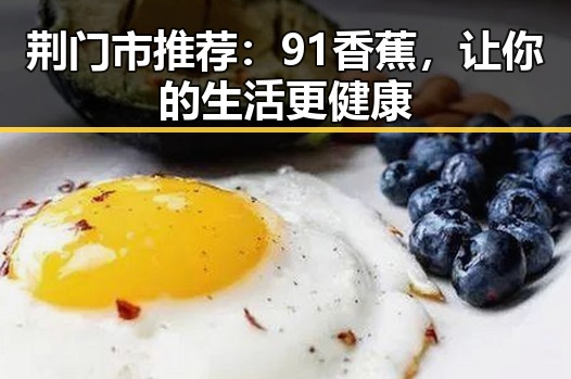 荆门市推荐：91香蕉，让你的生活更健康