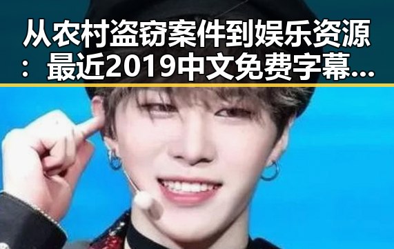 从农村盗窃案件到娱乐资源：最近2019中文免费字幕在线观看的变化与反思