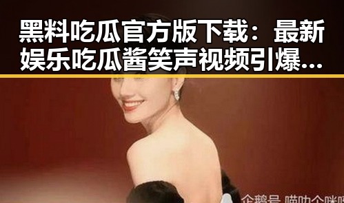 黑料吃瓜官方版下载：最新娱乐吃瓜酱笑声视频引爆网络