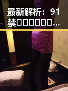 最新解析：91禁🍆🍑🔞❌❌❌91网站官方版现状与影响