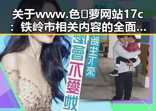关于www.色😍萝网站17c：铁岭市相关内容的全面解析