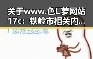 关于www.色😍萝网站17c：铁岭市相关内容的全面解析