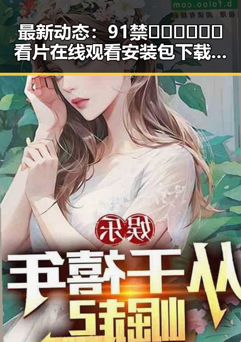 最新动态：91禁🍆🍑🔞❌❌❌看片在线观看安装包下载引发关注
