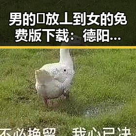 男的🈚放丄到女的免费版下载：德阳市相关资源介绍