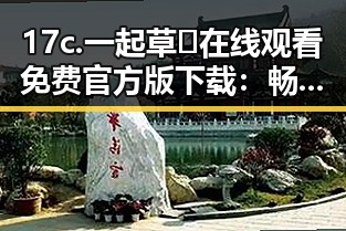 17c.一起草🌿在线观看免费官方版下载：畅享最新综艺娱乐体验