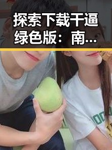 探索下载干逼绿色版：南阳市用户的最佳选择