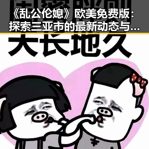 《乱公伦媳》欧美免费版：探索三亚市的最新动态与文化背景
