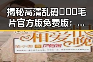 揭秘高清乱码🔞❌♋毛片官方版免费版：网络娱乐新宠的背后故事
