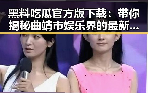 黑料吃瓜官方版下载：带你揭秘曲靖市娱乐界的最新动态