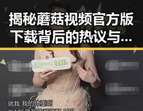 揭秘蘑菇视频官方版下载背后的热议与现状