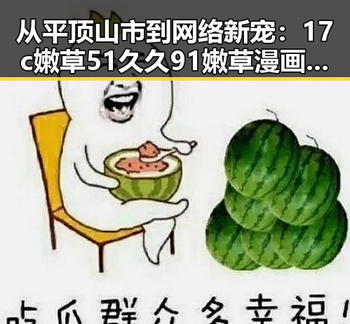 从平顶山市到网络新宠：17c嫩草51久久91嫩草漫画官方版下载的反差魅力