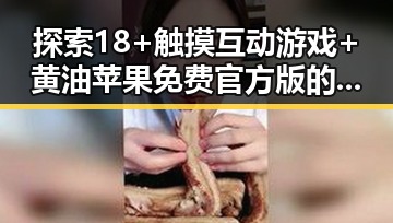 探索18+触摸互动游戏+黄油苹果免费官方版的最新动态与玩法分析