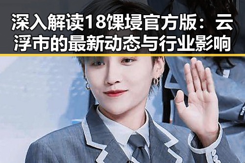深入解读18馃埐官方版：云浮市的最新动态与行业影响