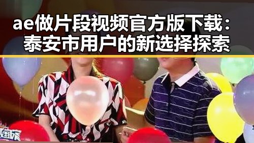 ae做片段视频官方版下载：泰安市用户的新选择探索