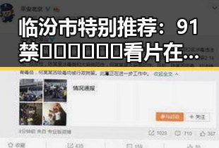 临汾市特别推荐：91禁🍆🍑🔞❌❌❌看片在线观看安装包下载全攻略